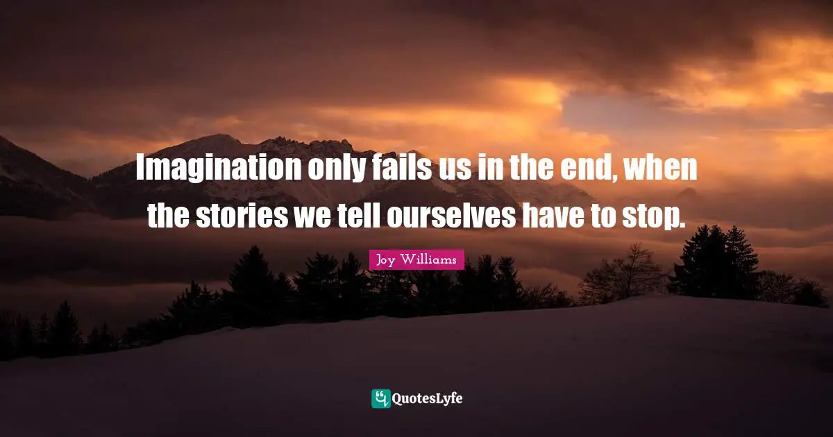 Imagination only fails us in the end, when the stories we tell ourselves have to stop.