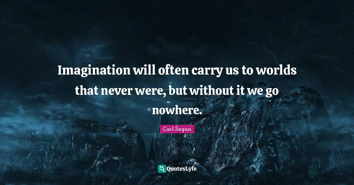Imagination will often carry us to worlds that never were, but without it we go nowhere.