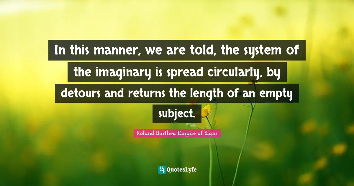 In this manner, we are told, the system of the imaginary is spread circularly, by detours and returns the length of an empty subject.