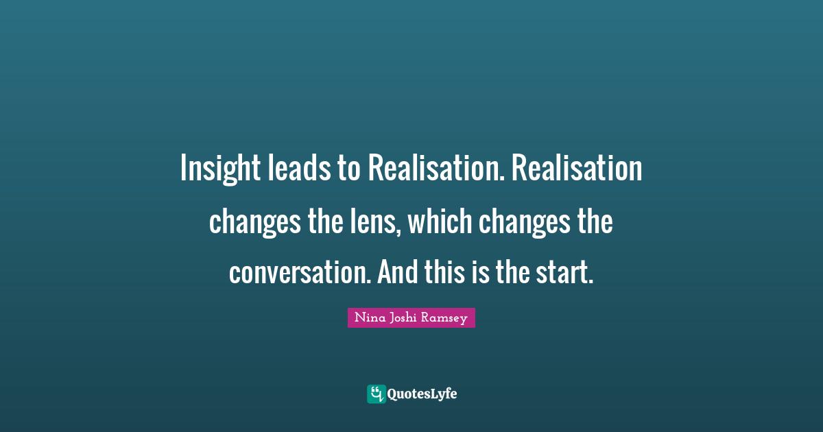Insight leads to Realisation. Realisation changes the lens, which changes the conversation. And this is the start.