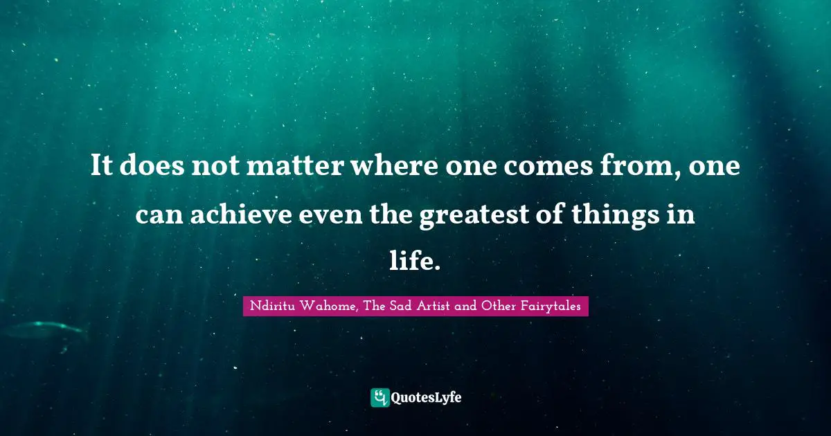 It does not matter where one comes from, one can achieve even the greatest of things in life.