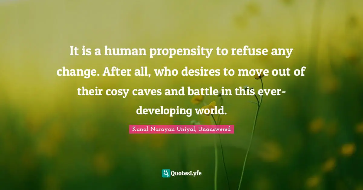 It is a human propensity to refuse any change. After all, who desires to move out of their cosy caves and battle in this ever-developing world.