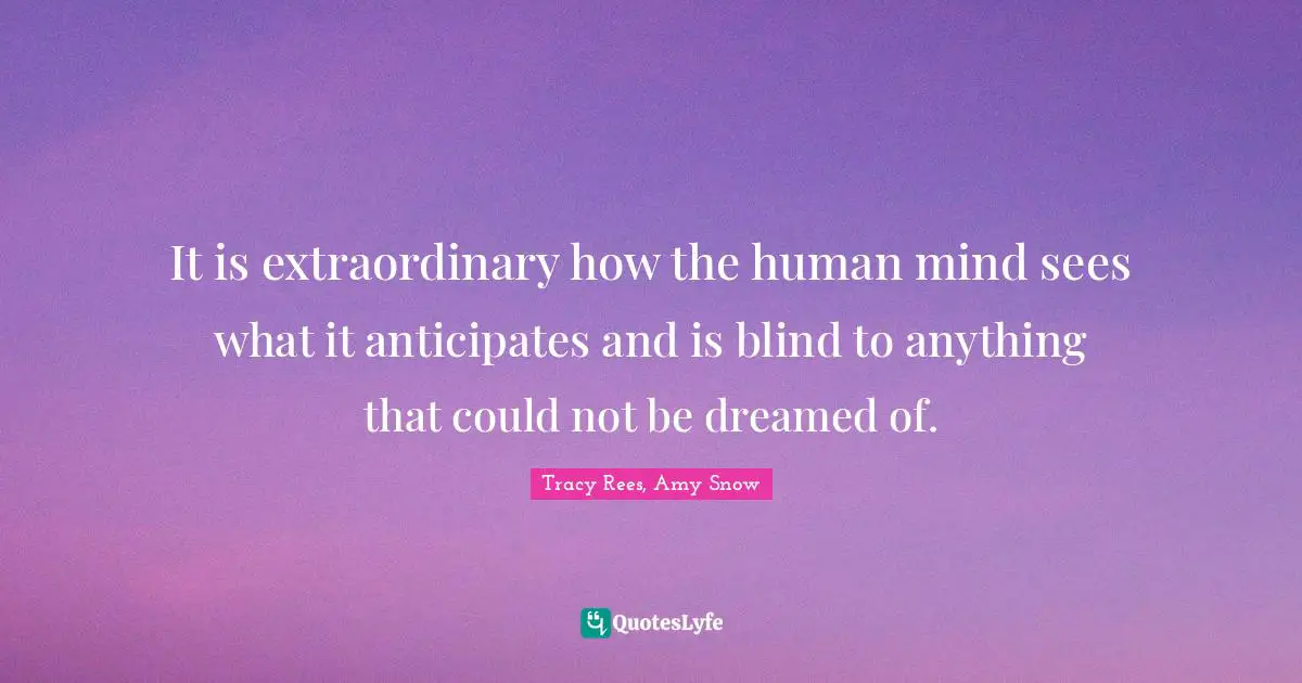 It is extraordinary how the human mind sees what it anticipates and is blind to anything that could not be dreamed of.