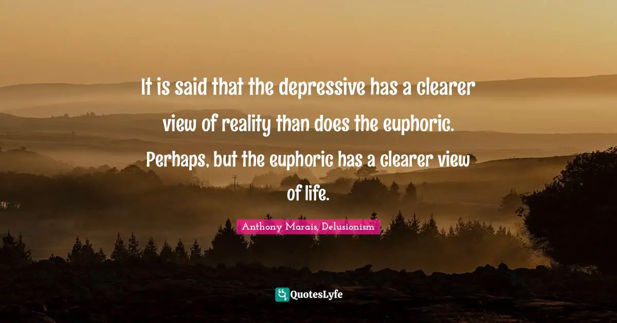 It is said that the depressive has a clearer view of reality than does the euphoric. Perhaps, but the euphoric has a clearer view of life.