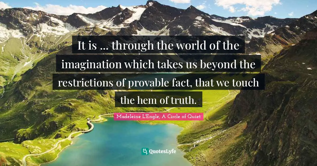 It is ... through the world of the imagination which takes us beyond the restrictions of provable fact, that we touch the hem of truth.