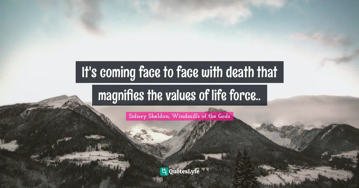 It's coming face to face with death that magnifies the values of life force..
