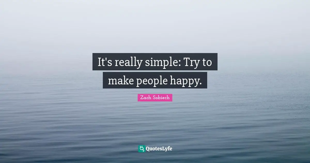 It's really simple: Try to make people happy.