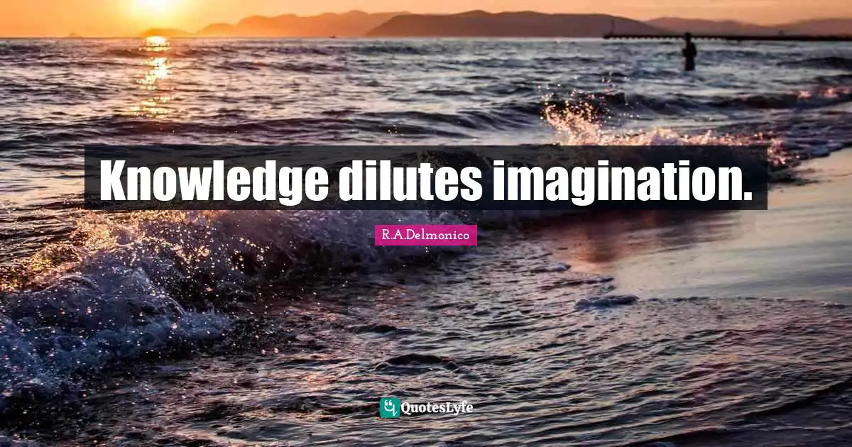Knowledge dilutes imagination.