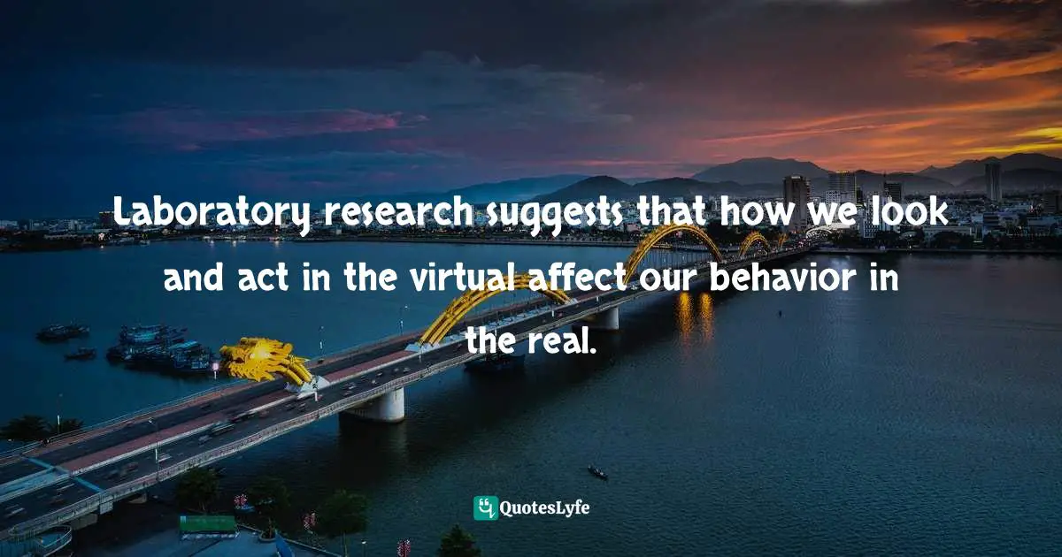 Laboratory research suggests that how we look and act in the virtual affect our behavior in the real.