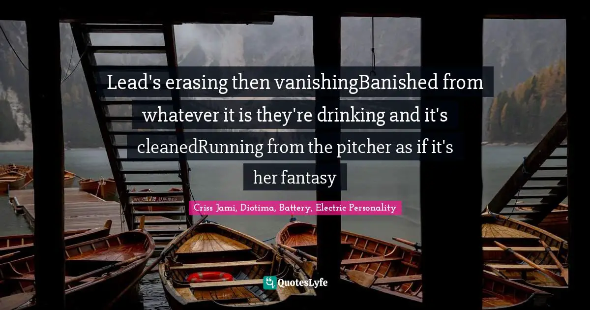 Metaphors Quotes: "Lead's erasing then vanishingBanished from whatever it is they're drinking and it's cleanedRunning from the pitcher as if it's her fantasy"