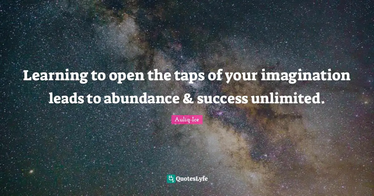 Auliq-Ice Quotes: Learning to open the taps of your imagination leads to abundance & success unlimited.