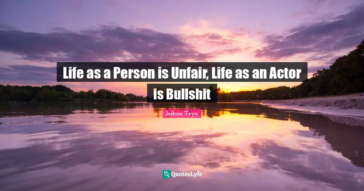 Life as a Person is Unfair, Life as an Actor is Bullshit