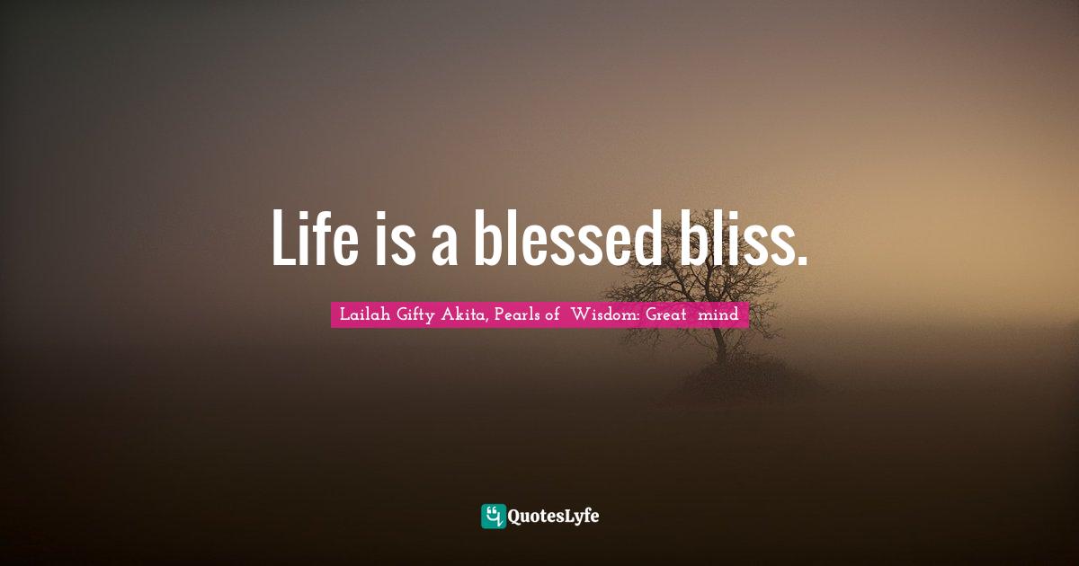 Life is a blessed bliss.
