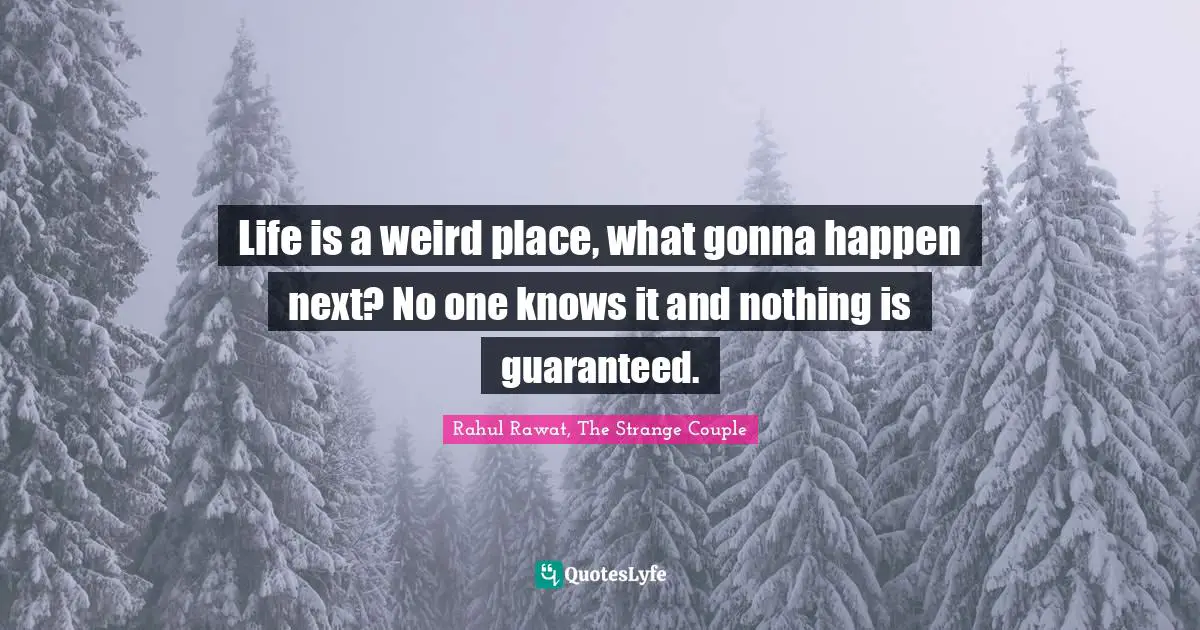 Life is a weird place, what gonna happen next? No one knows it and nothing is guaranteed.