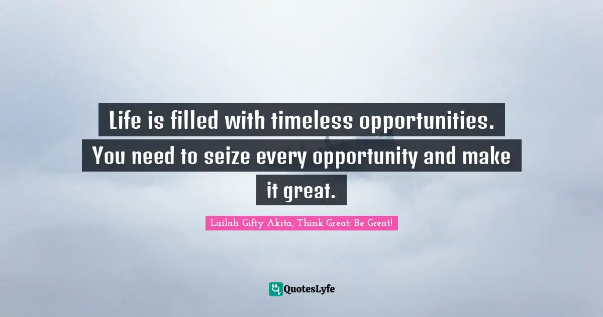 Opportunities In Life Quotes: "Life is filled with timeless opportunities. You need to seize every opportunity and make it great."