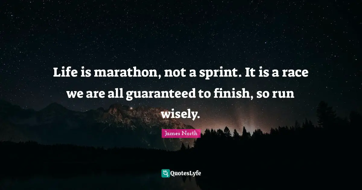 Life is marathon, not a sprint. It is a race we are all guaranteed to finish, so run wisely.
