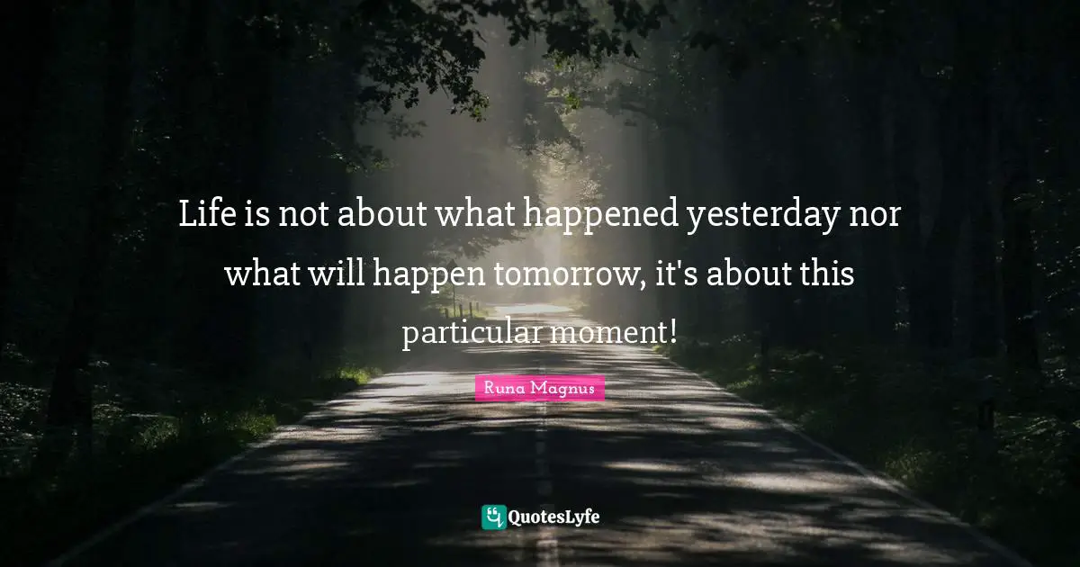 Runa Magnus Quotes: "Life is not about what happened yesterday nor what will happen tomorrow, it's about this particular moment!"