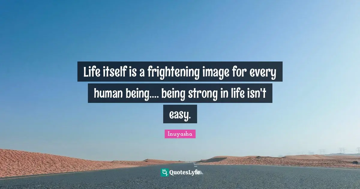 Life itself is a frightening image for every human being.... being strong in life isn't easy.