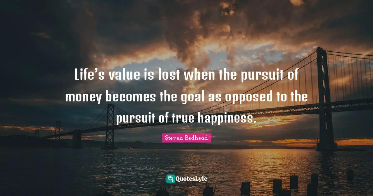 Life’s value is lost when the pursuit of money becomes the goal as opposed to the pursuit of true happiness.