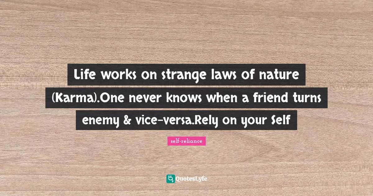 Life works on strange laws of nature (Karma).One never knows when a friend turns enemy & vice-versa.Rely on your Self