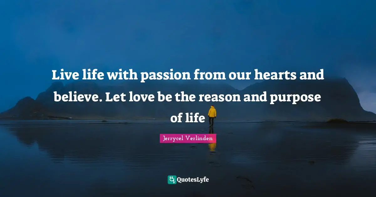 Live life with passion from our hearts and believe. Let love be the reason and purpose of life