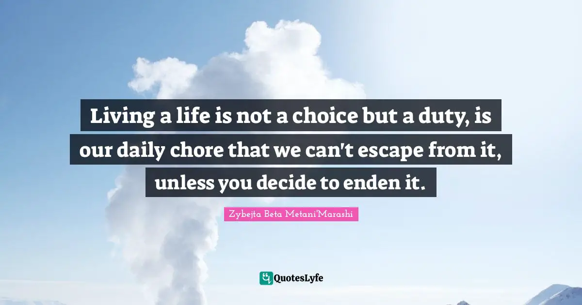 Living a life is not a choice but a duty, is our daily chore that we can't escape from it, unless you decide to enden it.