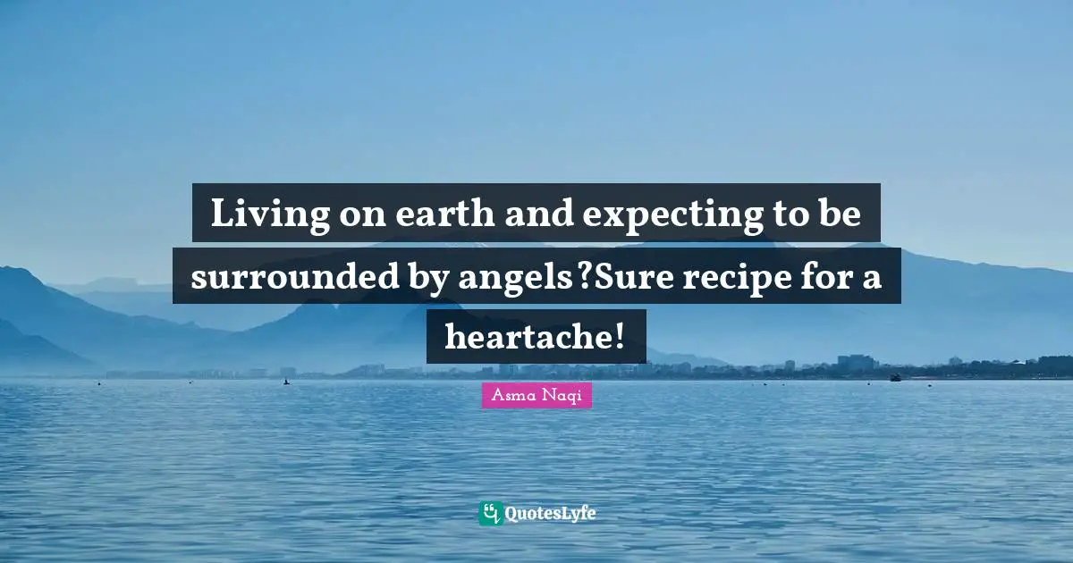 Living on earth and expecting to be surrounded by angels?Sure recipe for a heartache!