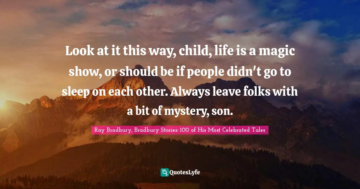 Look at it this way, child, life is a magic show, or should be if people didn't go to sleep on each other. Always leave folks with a bit of mystery, son.