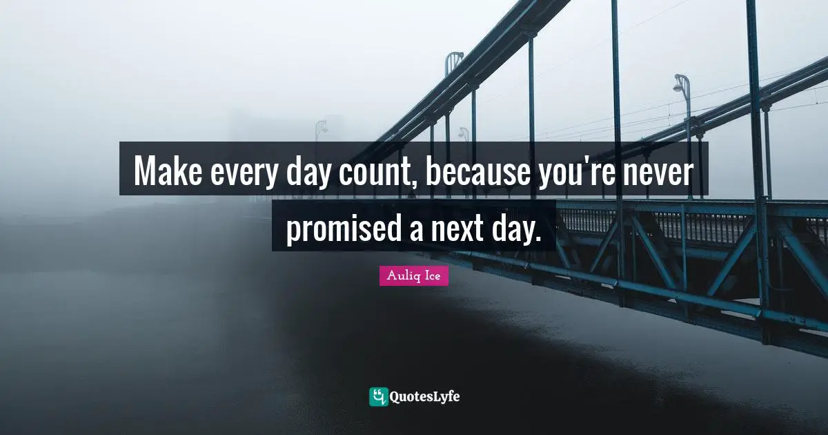 Make every day count, because you're never promised a next day.