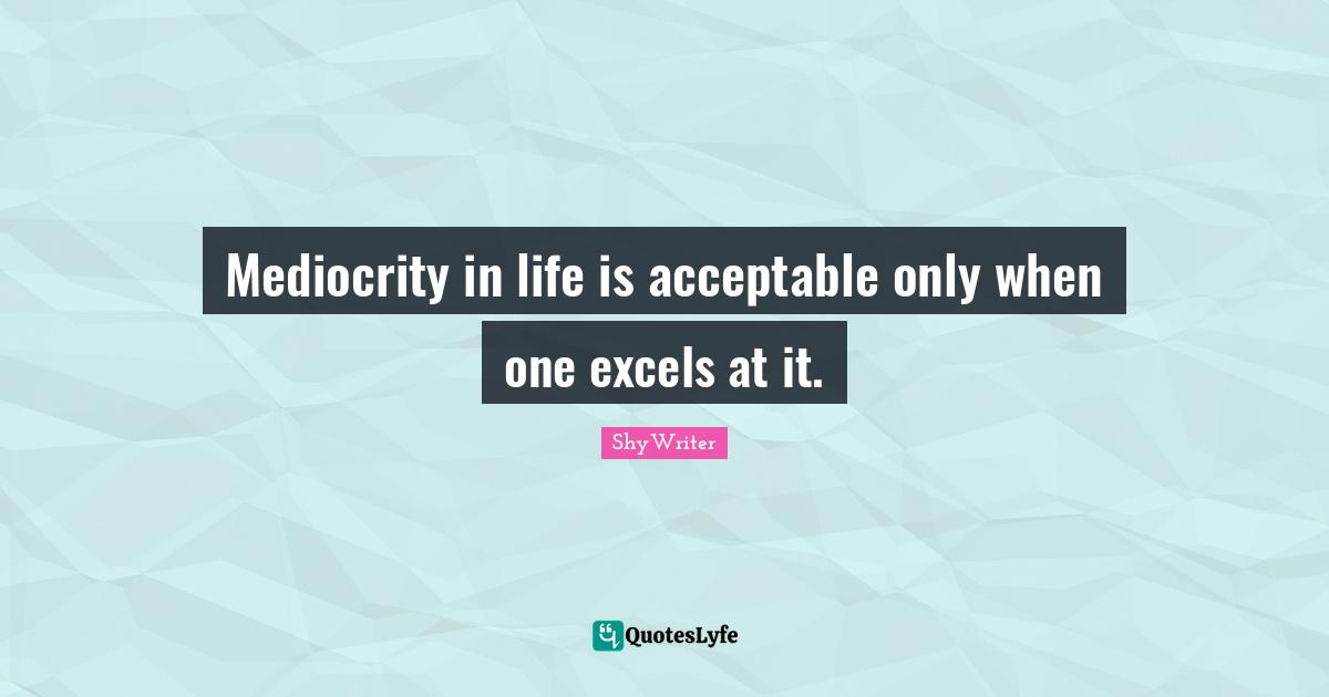 Mediocrity in life is acceptable only when one excels at it.