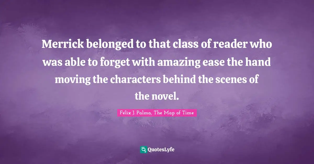 Merrick belonged to that class of reader who was able to forget with amazing ease the hand moving the characters behind the scenes of the novel.