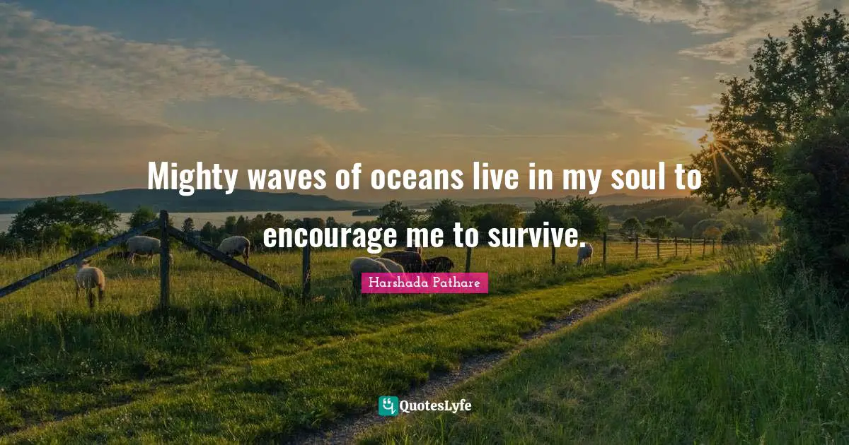 Mighty waves of oceans live in my soul to encourage me to survive.