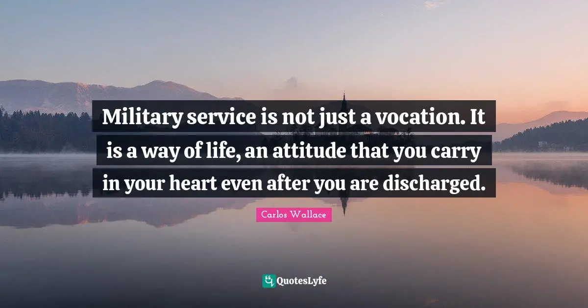 Military service is not just a vocation. It is a way of life, an attitude that you carry in your heart even after you are discharged.
