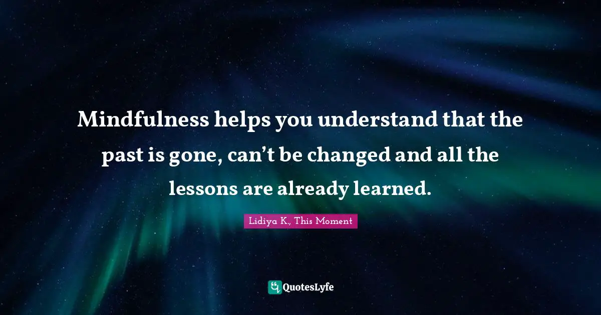 Lidiya K., This Moment Quotes: Mindfulness helps you understand that the past is gone, can’t be changed and all the lessons are already learned.