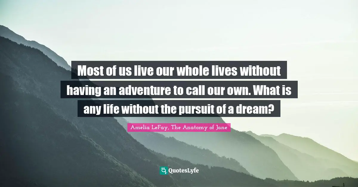 Most of us live our whole lives without having an adventure to call our own. What is any life without the pursuit of a dream?