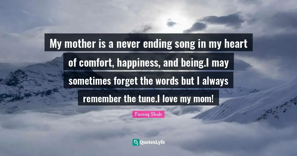 My mother is a never ending song in my heart of comfort, happiness, and being.I may sometimes forget the words but I always remember the tune.I love my mom!