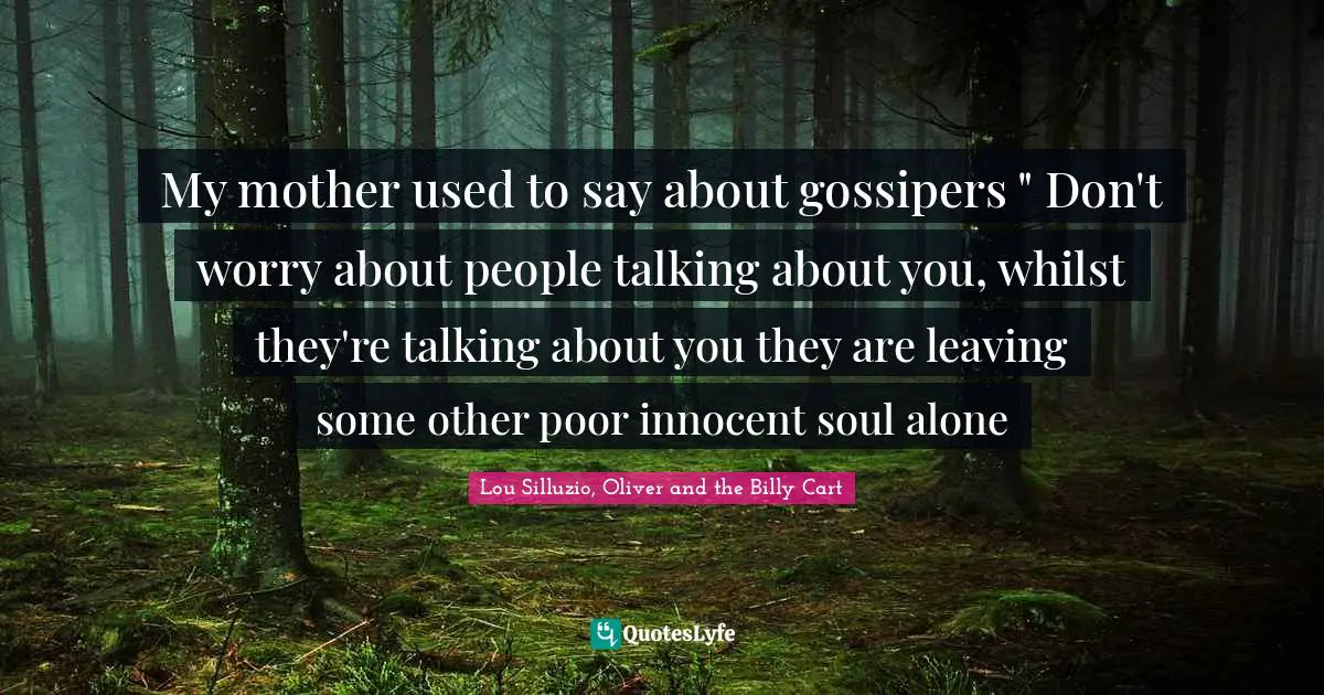 My mother used to say about gossipers " Don't worry about people talking about you, whilst they're talking about you they are leaving some other poor innocent soul alone