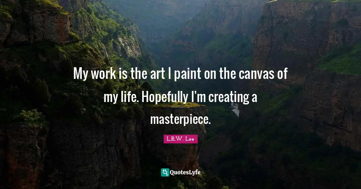 My work is the art I paint on the canvas of my life. Hopefully I'm creating a masterpiece.