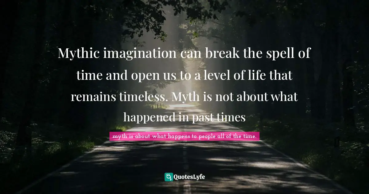 Mythic imagination can break the spell of time and open us to a level of life that remains timeless. Myth is not about what happened in past times