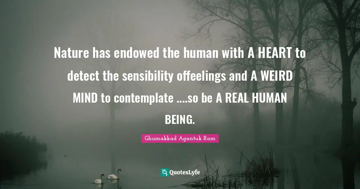 Nature has endowed the human with A HEART to detect the sensibility offeelings and A WEIRD MIND to contemplate ....so be A REAL HUMAN BEING.