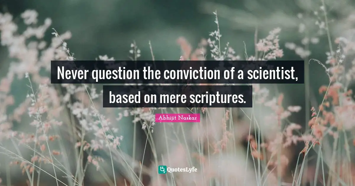 Never question the conviction of a scientist, based on mere scriptures.