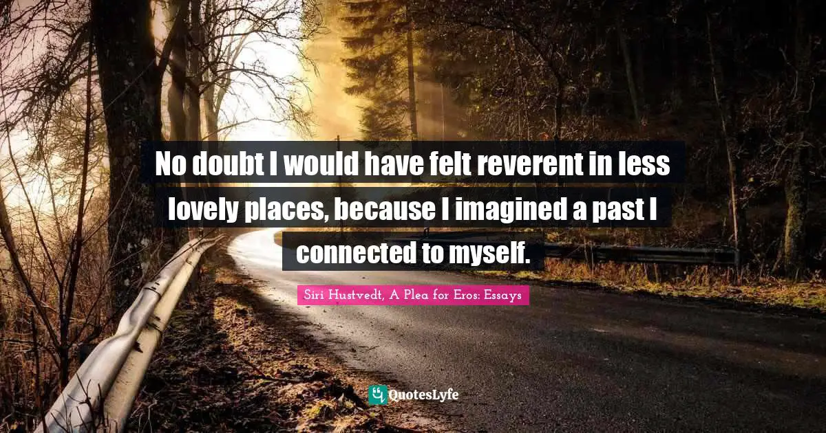 No doubt I would have felt reverent in less lovely places, because I imagined a past I connected to myself.