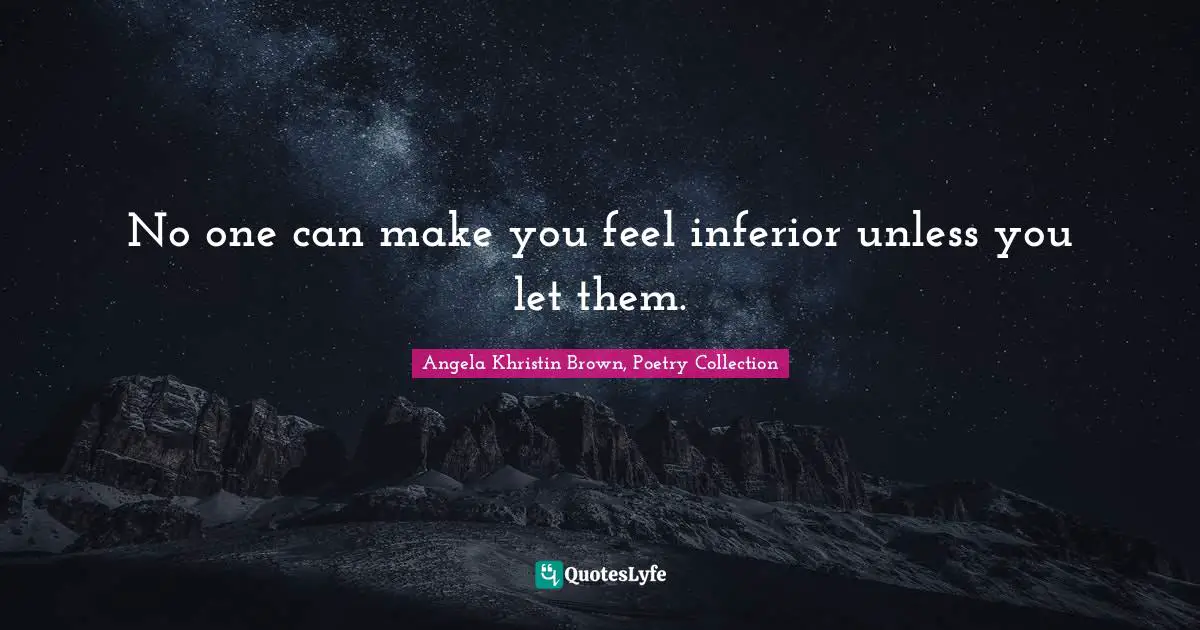 No one can make you feel inferior unless you let them.