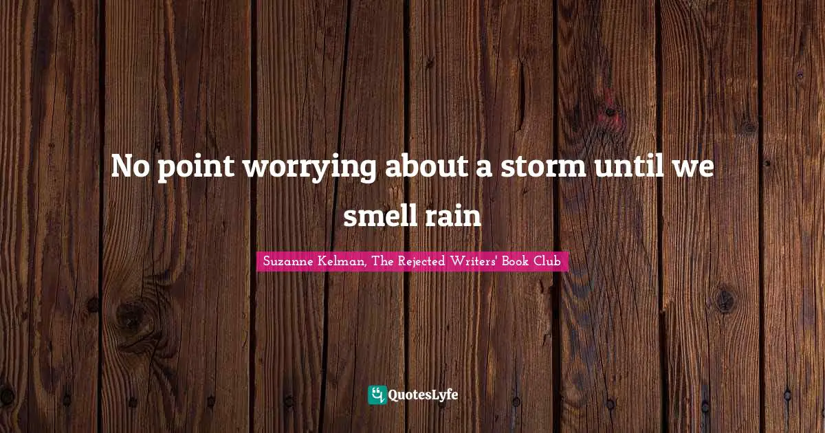 No point worrying about a storm until we smell rain