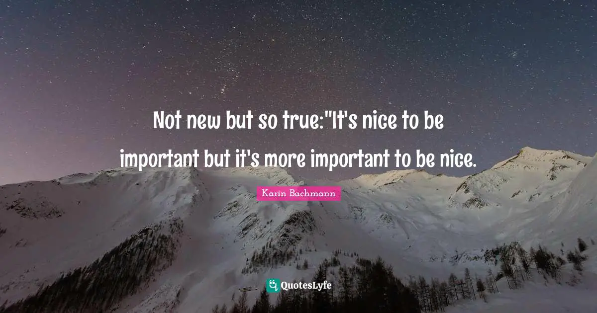 Not new but so true:"It's nice to be important but it's more important to be nice.