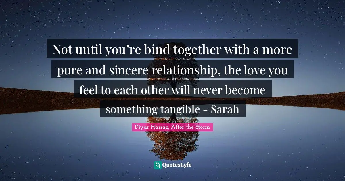 Not until you’re bind together with a more pure and sincere relationship, the love you feel to each other will never become something tangible - Sarah