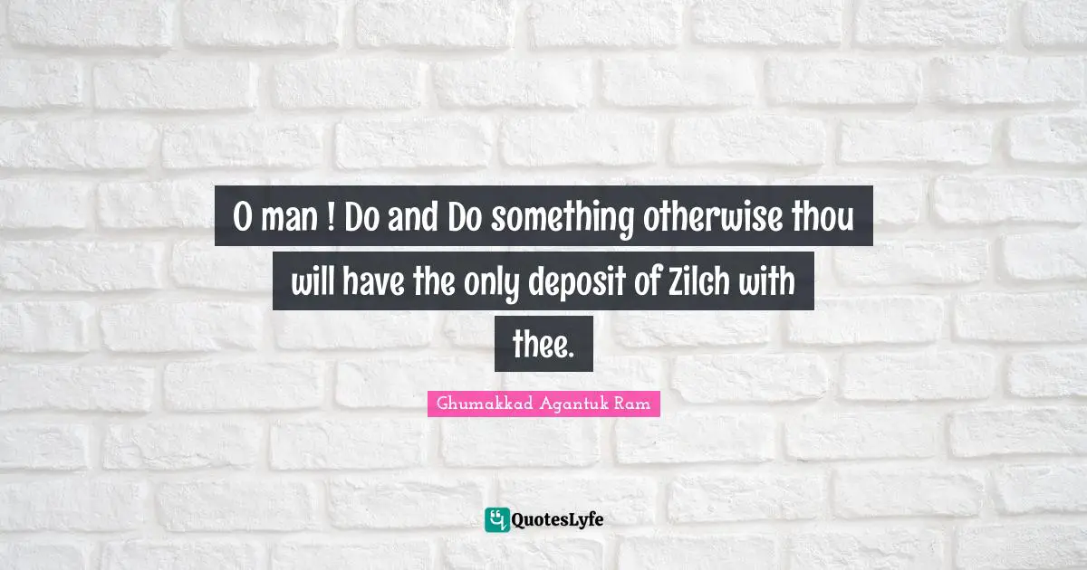 O man ! Do and Do something otherwise thou will have the only deposit of Zilch with thee.