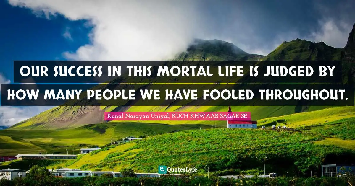 OUR SUCCESS IN THIS MORTAL LIFE IS JUDGED BY HOW MANY PEOPLE WE HAVE FOOLED THROUGHOUT.