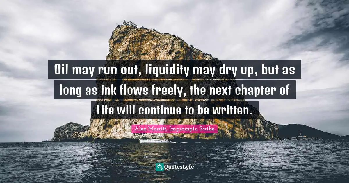 Alex Morritt, Impromptu Scribe Quotes: Oil may run out, liquidity may dry up, but as long as ink flows freely, the next chapter of Life will continue to be written.