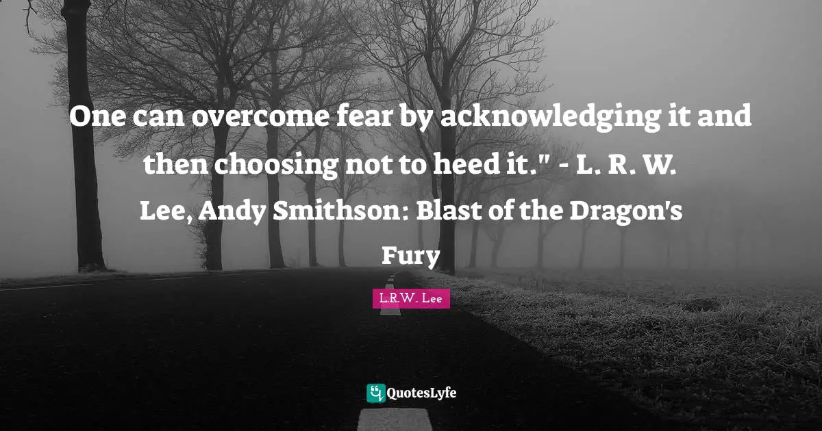 One can overcome fear by acknowledging it and then choosing not to heed it." - L. R. W. Lee, Andy Smithson: Blast of the Dragon's Fury